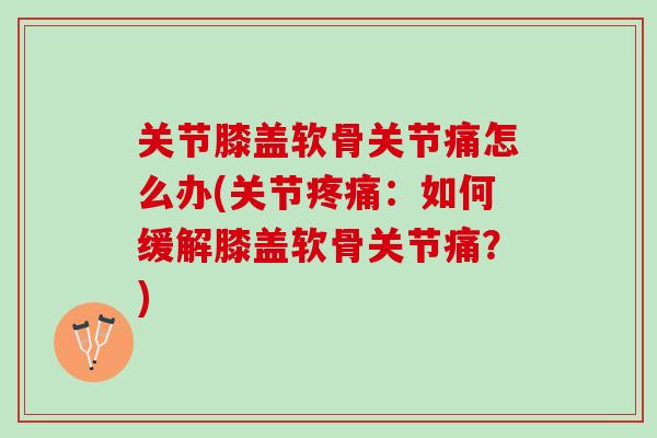 关节膝盖软骨关节痛怎么办(关节疼痛：如何缓解膝盖软骨关节痛？)