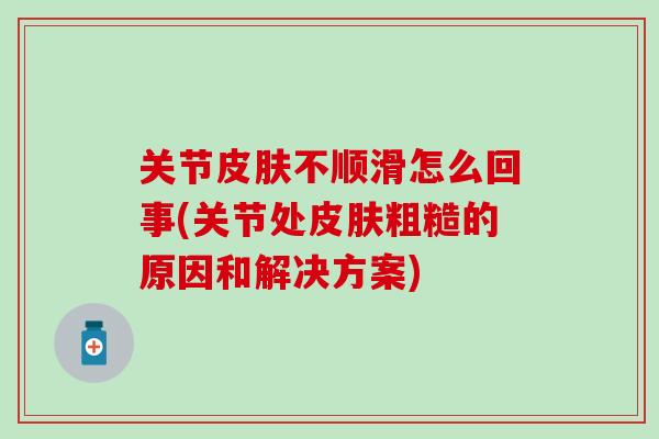 关节皮肤不顺滑怎么回事(关节处皮肤粗糙的原因和解决方案)