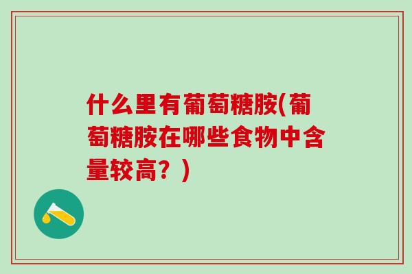 什么里有葡萄糖胺(葡萄糖胺在哪些食物中含量较高？)