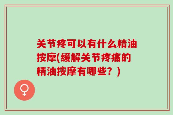 关节疼可以有什么精油按摩(缓解关节疼痛的精油按摩有哪些？)