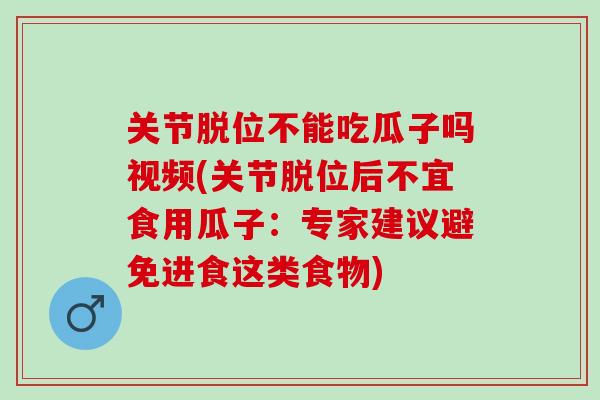 关节脱位不能吃瓜子吗视频(关节脱位后不宜食用瓜子：专家建议避免进食这类食物)