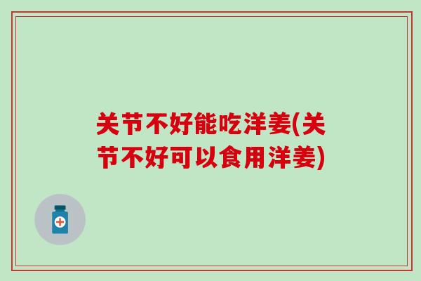 关节不好能吃洋姜(关节不好可以食用洋姜)