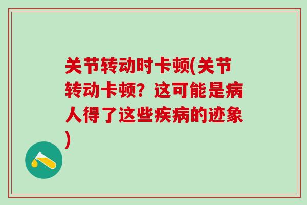 关节转动时卡顿(关节转动卡顿？这可能是病人得了这些疾病的迹象)