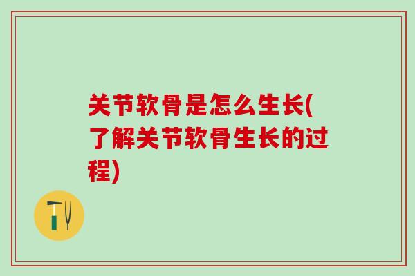 关节软骨是怎么生长(了解关节软骨生长的过程)