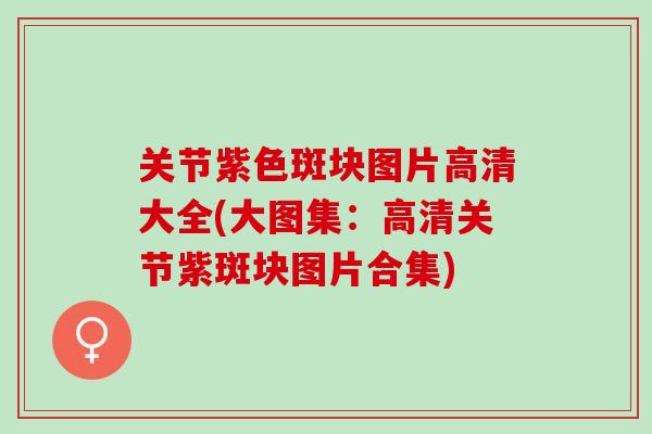 关节紫色斑块图片高清大全(大图集：高清关节紫斑块图片合集)