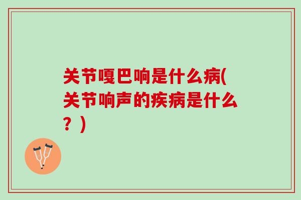 关节嘎巴响是什么病(关节响声的疾病是什么？)