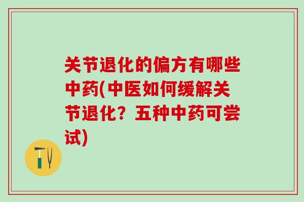 关节退化的偏方有哪些中药(中医如何缓解关节退化？五种中药可尝试)