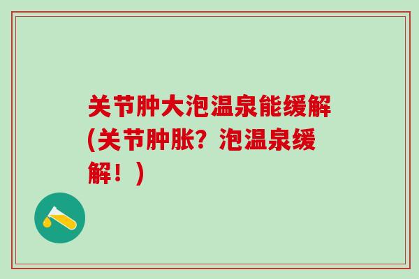 关节肿大泡温泉能缓解(关节肿胀？泡温泉缓解！)
