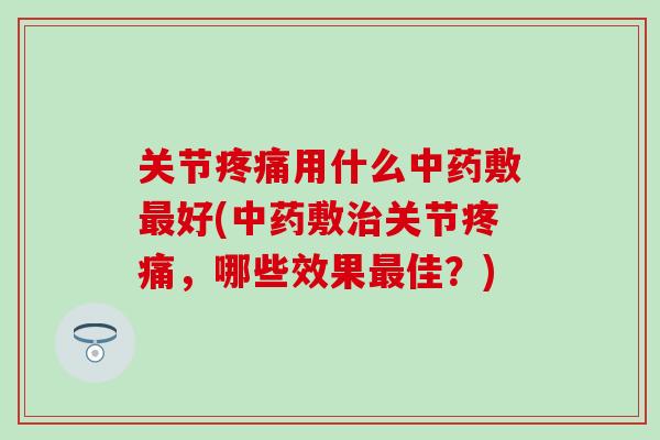 关节疼痛用什么中药敷最好(中药敷治关节疼痛，哪些效果最佳？)