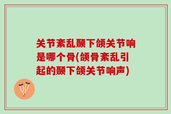 关节紊乱颞下颌关节响是哪个骨(颌骨紊乱引起的颞下颌关节响声)