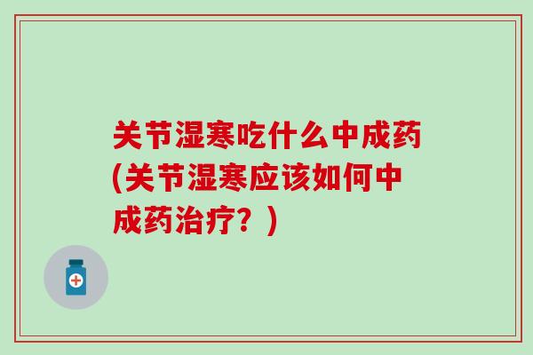 关节湿寒吃什么中成药(关节湿寒应该如何中成药治疗？)