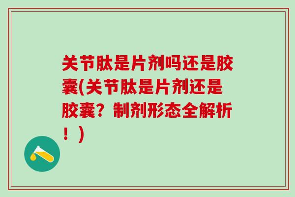 关节肽是片剂吗还是胶囊(关节肽是片剂还是胶囊？制剂形态全解析！)