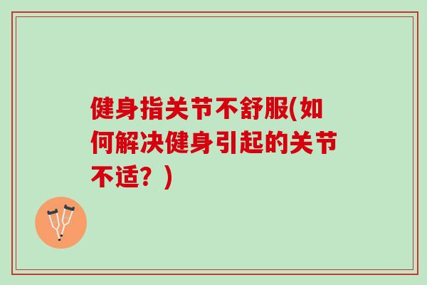健身指关节不舒服(如何解决健身引起的关节不适？)