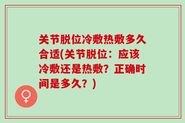 关节脱位冷敷热敷多久合适(关节脱位：应该冷敷还是热敷？正确时间是多久？)