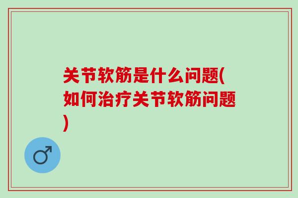 关节软筋是什么问题(如何关节软筋问题)