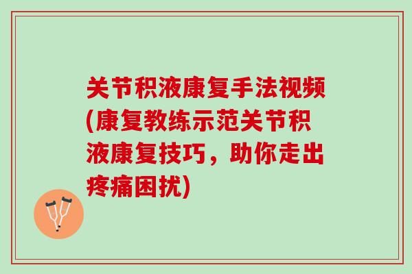 关节积液康复手法视频(康复教练示范关节积液康复技巧，助你走出疼痛困扰)