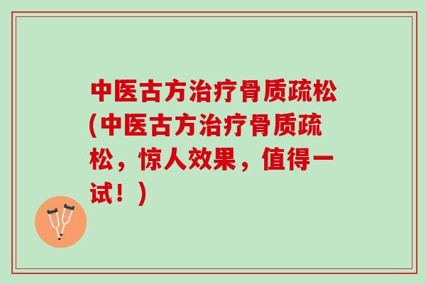 中医古方治疗骨质疏松(中医古方治疗骨质疏松，惊人效果，值得一试！)