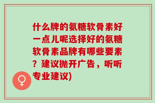 什么牌的氨糖软骨素好一点儿呢选择好的氨糖软骨素品牌有哪些要素？建议抛开广告，听听专业建议)