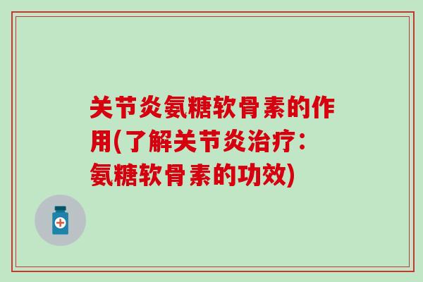 关节炎氨糖软骨素的作用(了解关节炎治疗：氨糖软骨素的功效)