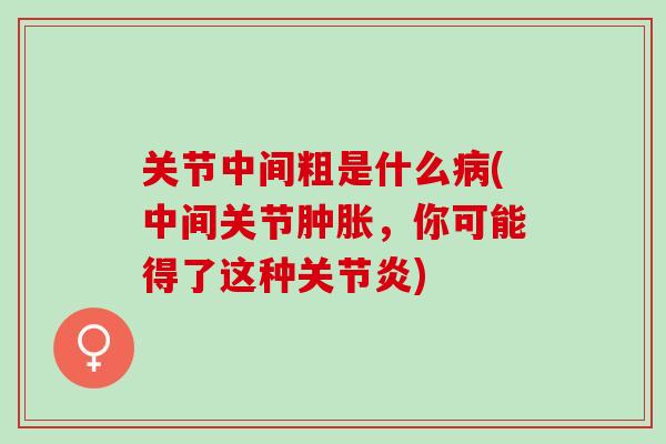 关节中间粗是什么(中间关节,你可能得了这种) 关节中间粗是什么(中间关节,你可能得了这种)
