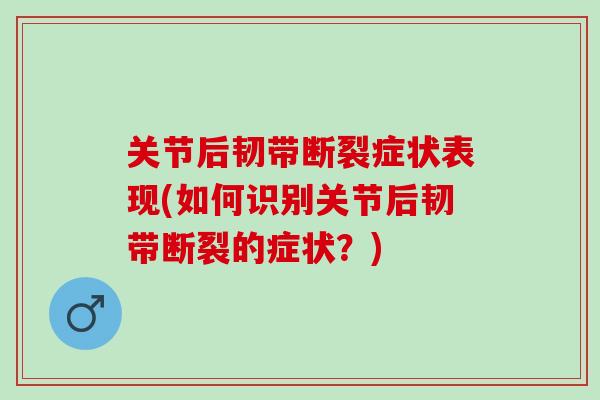 关节后韧带断裂症状表现(如何识别关节后韧带断裂的症状？)