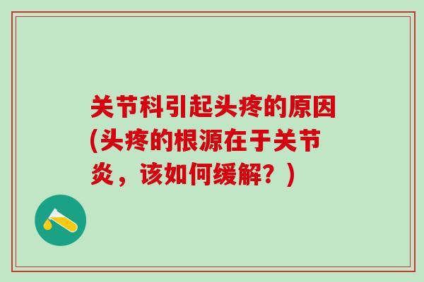 关节科引起头疼的原因(头疼的根源在于关节炎，该如何缓解？)