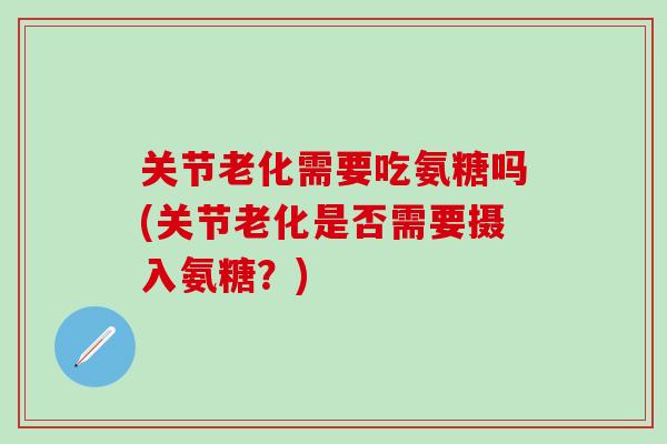 关节老化需要吃氨糖吗(关节老化是否需要摄入氨糖？)