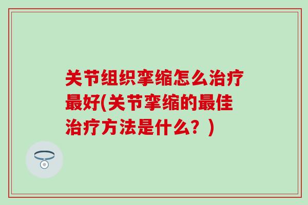 关节组织挛缩怎么治疗最好(关节挛缩的最佳治疗方法是什么？)