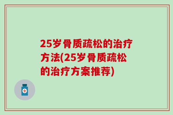 25岁骨质疏松的治疗方法(25岁骨质疏松的治疗方案推荐)