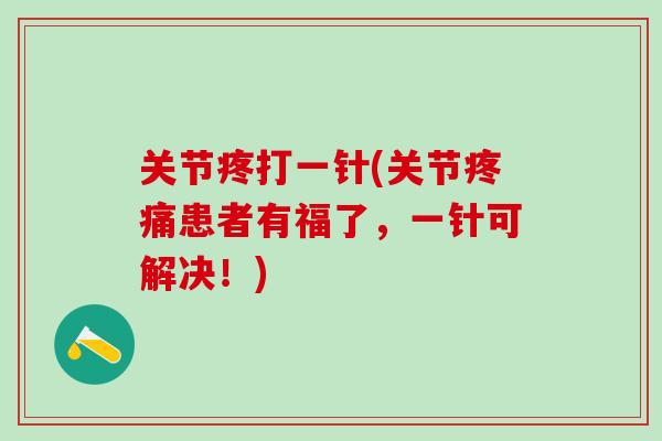 关节疼打一针(关节疼痛患者有福了，一针可解决！)