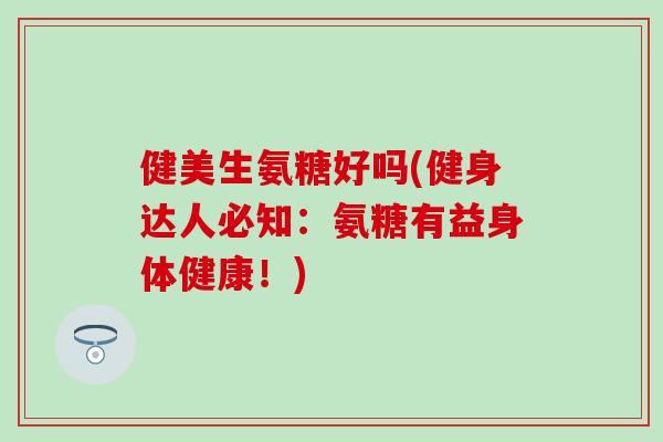 健美生氨糖好吗(健身达人必知：氨糖有益身体健康！)