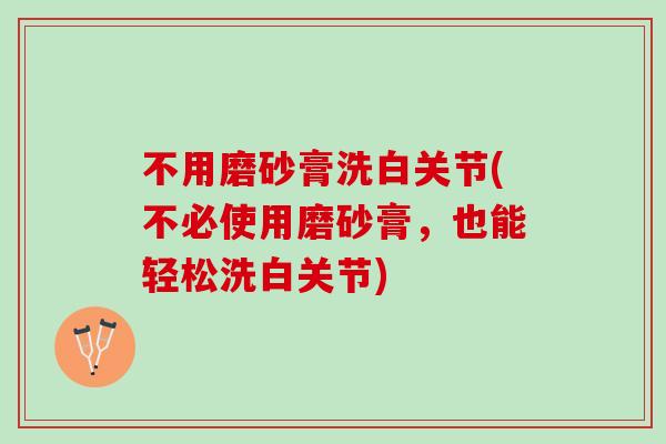 不用磨砂膏洗白关节(不必使用磨砂膏，也能轻松洗白关节)