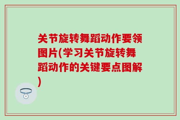 关节旋转舞蹈动作要领图片(学习关节旋转舞蹈动作的关键要点图解)