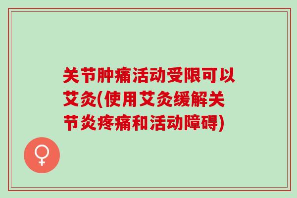 关节肿痛活动受限可以艾灸(使用艾灸缓解关节炎疼痛和活动障碍)