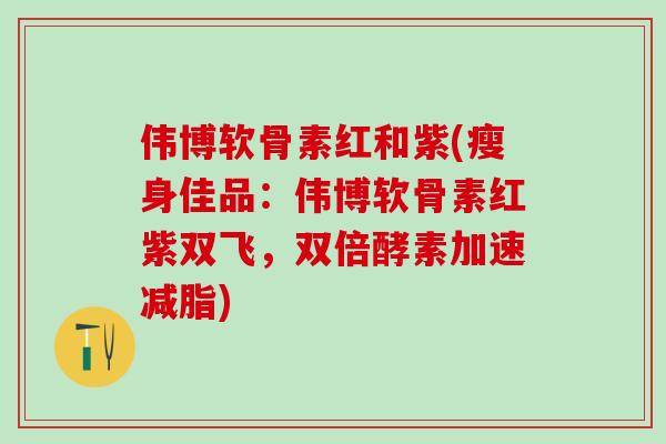 伟博软骨素红和紫(瘦身佳品：伟博软骨素红紫双飞，双倍酵素加速减脂)
