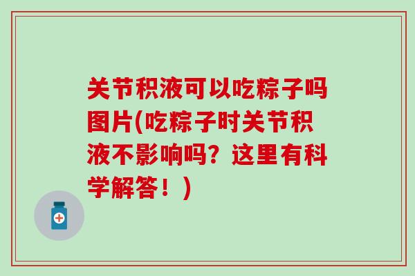 关节积液可以吃粽子吗图片(吃粽子时关节积液不影响吗？这里有科学解答！)