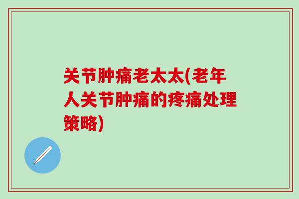 关节肿痛老太太(老年人关节肿痛的疼痛处理策略)