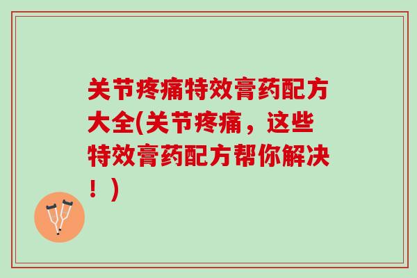 关节疼痛特效膏药配方大全(关节疼痛，这些特效膏药配方帮你解决！)