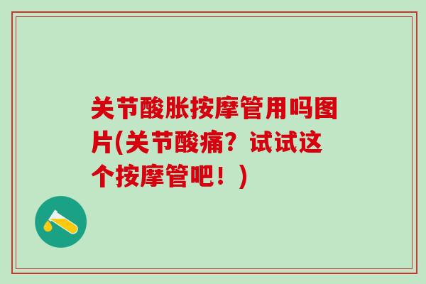 关节酸胀按摩管用吗图片(关节酸痛？试试这个按摩管吧！)