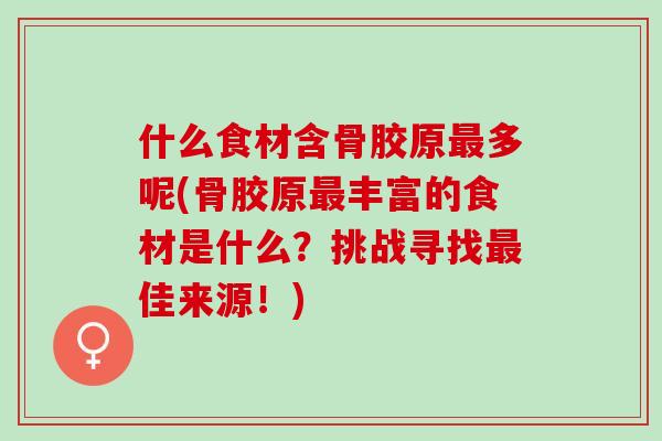 什么食材含骨胶原最多呢(骨胶原最丰富的食材是什么？挑战寻找最佳来源！)