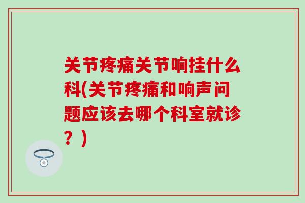 关节疼痛关节响挂什么科(关节疼痛和响声问题应该去哪个科室就诊？)