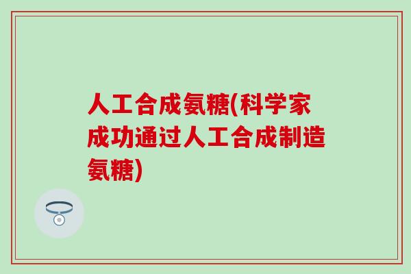 人工合成氨糖(科学家成功通过人工合成制造氨糖)
