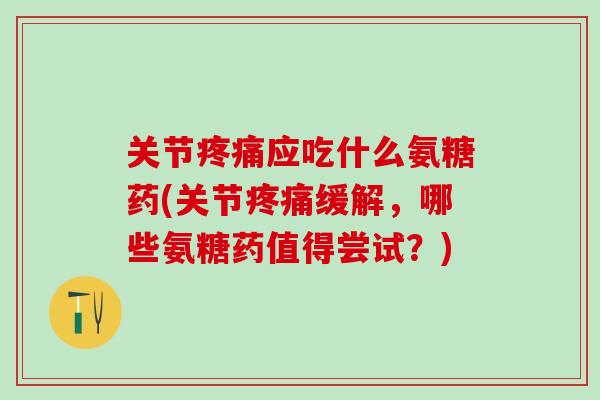 关节疼痛应吃什么氨糖药(关节疼痛缓解，哪些氨糖药值得尝试？)