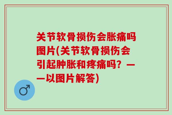 关节软骨损伤会胀痛吗图片(关节软骨损伤会引起肿胀和疼痛吗？——以图片解答)