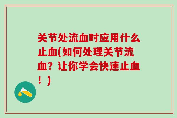 关节处流血时应用什么止血(如何处理关节流血？让你学会快速止血！)