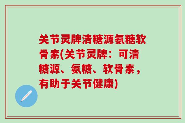 关节灵牌清糖源氨糖软骨素(关节灵牌：可清糖源、氨糖、软骨素，有助于关节健康)