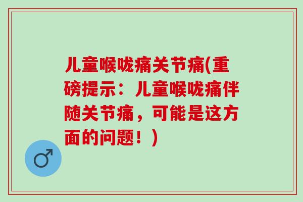 儿童喉咙痛关节痛(重磅提示：儿童喉咙痛伴随关节痛，可能是这方面的问题！)