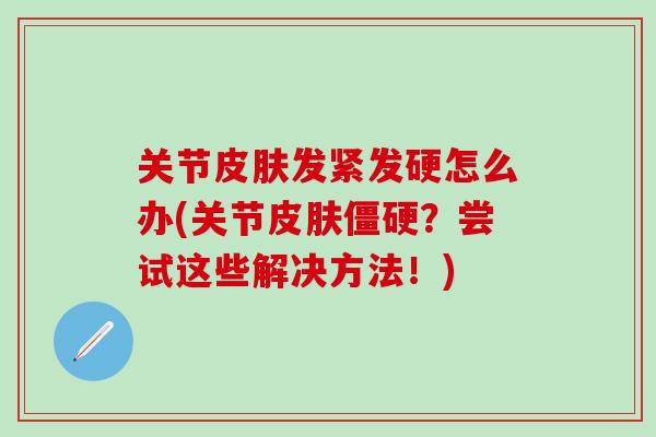 关节皮肤发紧发硬怎么办(关节皮肤僵硬？尝试这些解决方法！)