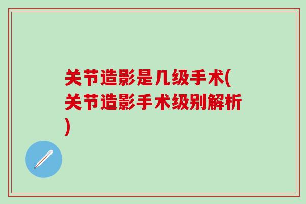 关节造影是几级手术(关节造影手术级别解析)