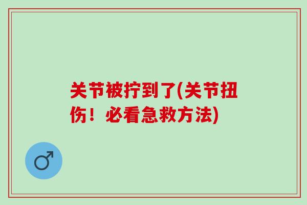 关节被拧到了(关节扭伤！必看急救方法)